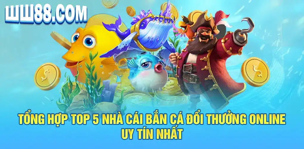 Tổng hợp top 5 nhà cái bắn cá đổi thưởng online uy tín nhất