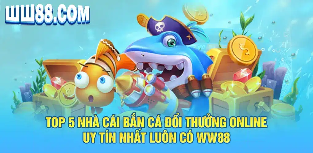 Top 5 nhà cái bắn cá đổi thưởng online uy tín nhất luôn có WW88