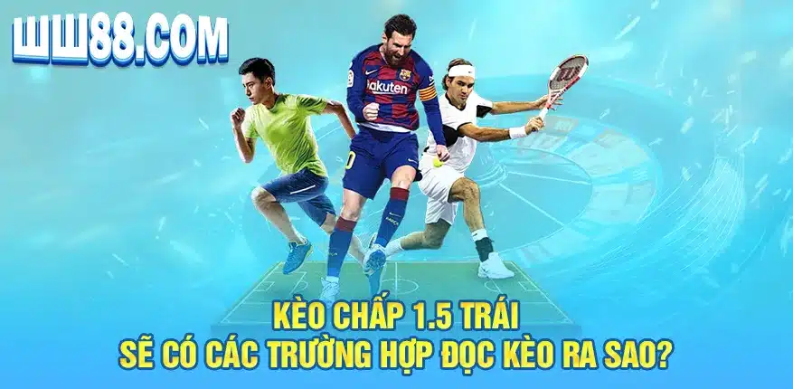 Kèo chấp 1.5 trái sẽ có các trường hợp đọc kèo ra sao